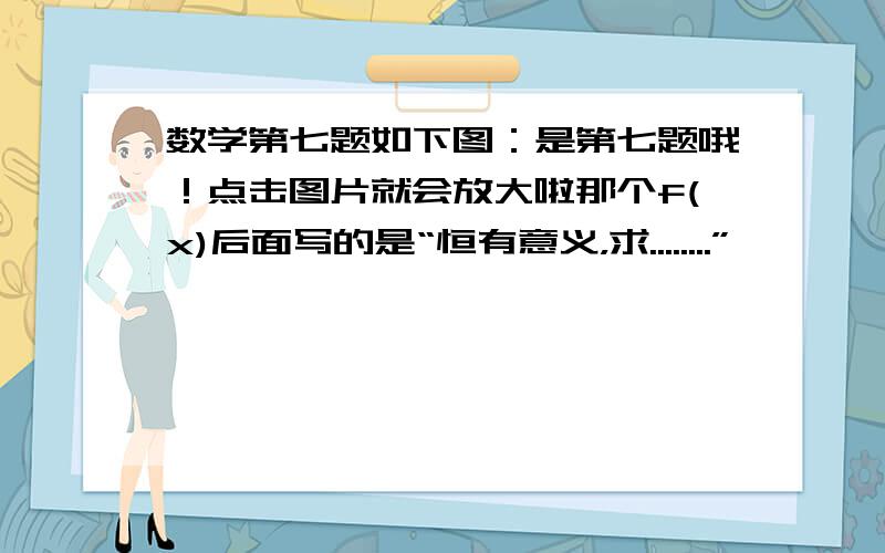 数学第七题如下图：是第七题哦！点击图片就会放大啦那个f(x)后面写的是“恒有意义，求........”