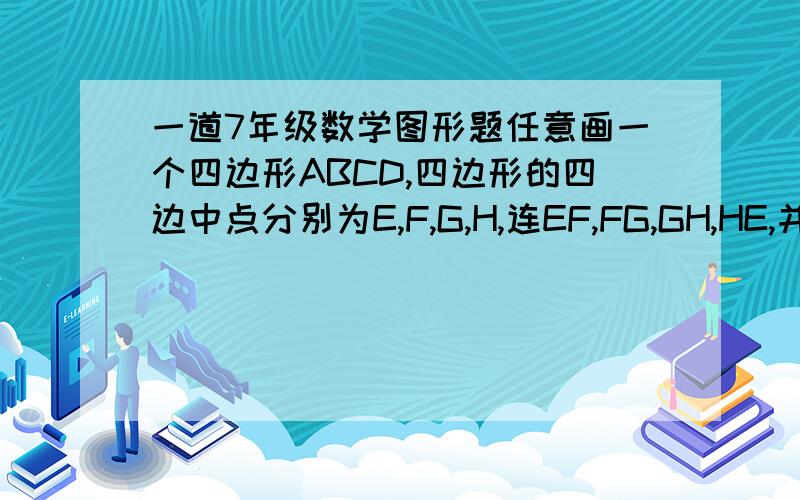 一道7年级数学图形题任意画一个四边形ABCD,四边形的四边中点分别为E,F,G,H,连EF,FG,GH,HE,并量出他们的长,你发现了什么?多话几个四边形试试,你能得到什么猜想?谢谢嘞,越快越好··限制今晚