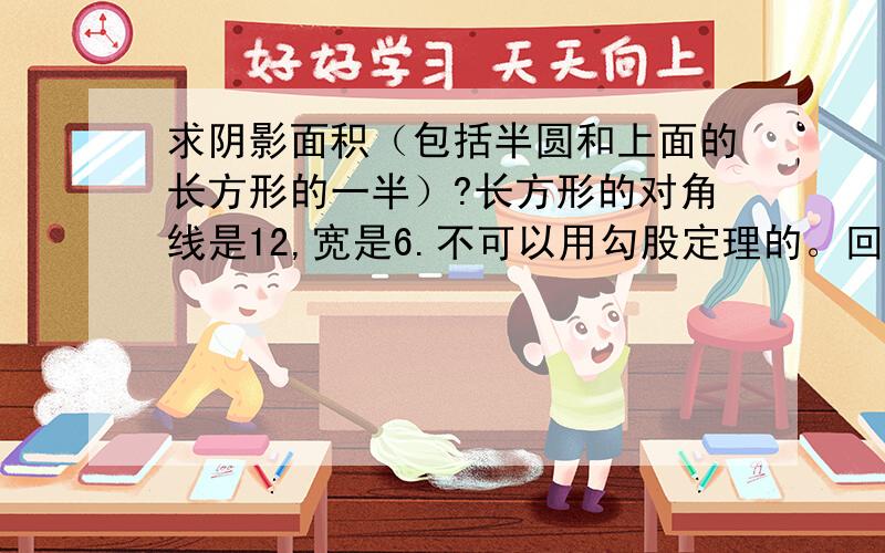 求阴影面积（包括半圆和上面的长方形的一半）?长方形的对角线是12,宽是6.不可以用勾股定理的。回答满意的追分的。