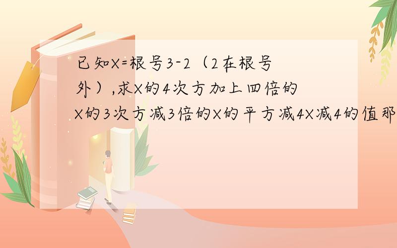 已知X=根号3-2（2在根号外）,求X的4次方加上四倍的X的3次方减3倍的X的平方减4X减4的值那个题目不同哟、请注意啦 那个2楼可以再具体一点么、看不太懂诶、