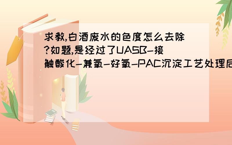 求教,白酒废水的色度怎么去除?如题,是经过了UASB-接触酸化-兼氧-好氧-PAC沉淀工艺处理后的水,但还是有像啤酒一样的黄色.要怎样去除?加药剂还是上设备?