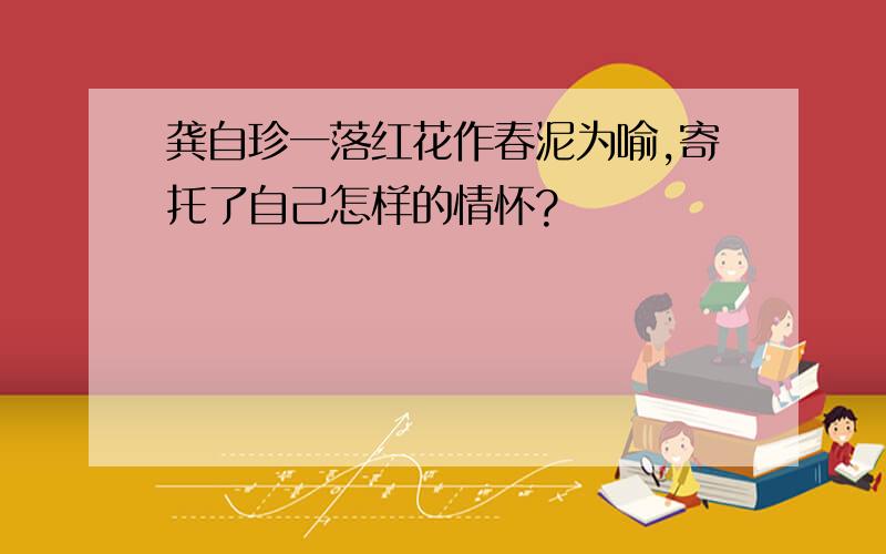 龚自珍一落红花作春泥为喻,寄托了自己怎样的情怀?