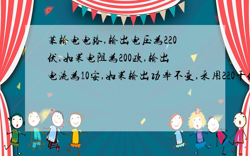 某输电电路,输出电压为220伏,如果电阻为200欧,输出电流为10安,如果输出功率不变,采用220千伏的电压输电,则线路上的损耗功率为多少?