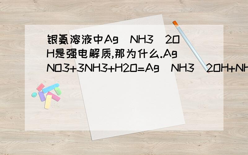 银氨溶液中Ag(NH3)2OH是强电解质,那为什么.AgNO3+3NH3+H2O=Ag(NH3)2OH+NH4NO3 方程式中,生成物Ag(NH3)2OH和NH4NO3 中的OH-,NH4+不反应生成氨气和水呢?............