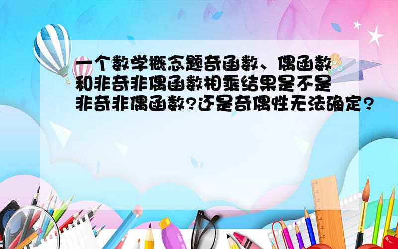 一个数学概念题奇函数、偶函数和非奇非偶函数相乘结果是不是非奇非偶函数?还是奇偶性无法确定?