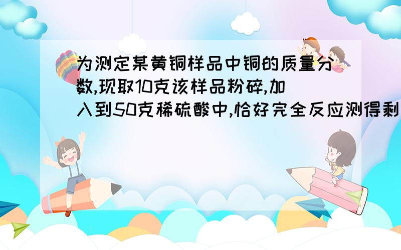 为测定某黄铜样品中铜的质量分数,现取10克该样品粉碎,加入到50克稀硫酸中,恰好完全反应测得剩余固体质量测得剩余固体质量为3.5克 求稀硫酸中溶质的质量分数.黄铜样品中的铜的质量分数