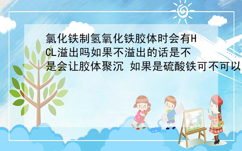 氯化铁制氢氧化铁胶体时会有HCL溢出吗如果不溢出的话是不是会让胶体聚沉 如果是硫酸铁可不可以用来制取胶体?