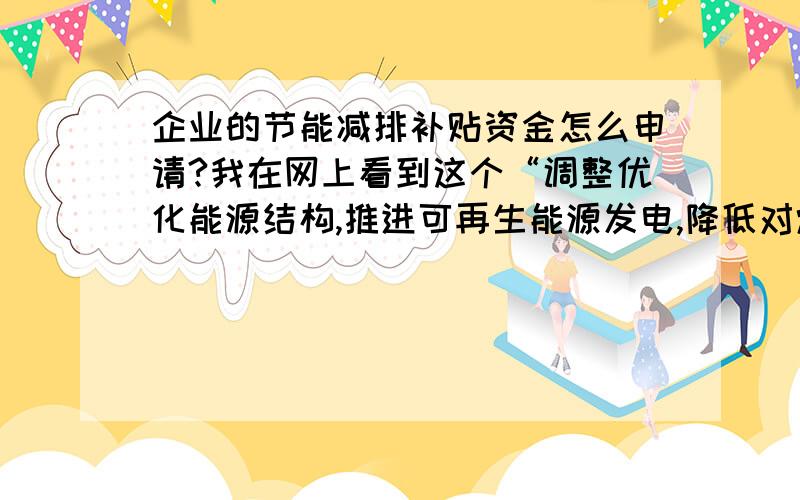 企业的节能减排补贴资金怎么申请?我在网上看到这个“调整优化能源结构,推进可再生能源发电,降低对煤的依赖”,据说有节能减排补贴资金,厂里边用的锅炉是燃气锅炉属不属于节能减排?有