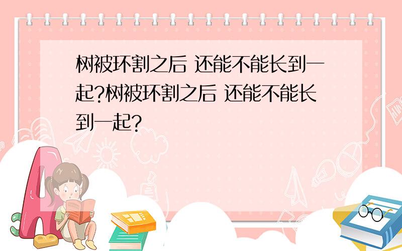 树被环割之后 还能不能长到一起?树被环割之后 还能不能长到一起?