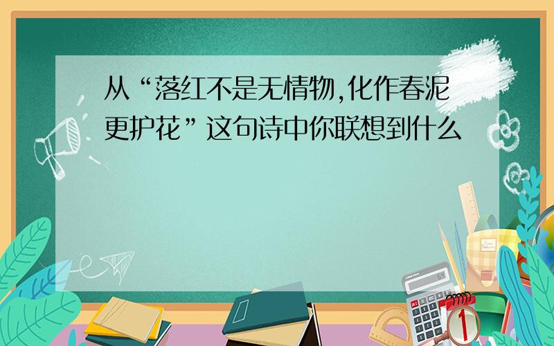 从“落红不是无情物,化作春泥更护花”这句诗中你联想到什么