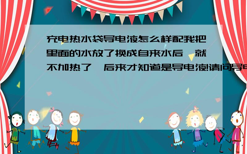 充电热水袋导电液怎么样配我把里面的水放了换成自来水后,就不加热了,后来才知道是导电液!请问导电液可以自己做吗?才买了不久