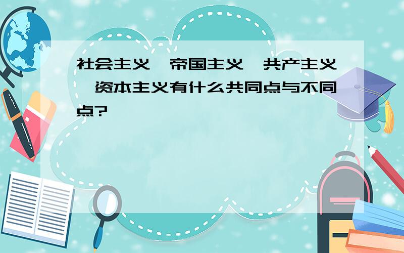 社会主义、帝国主义、共产主义、资本主义有什么共同点与不同点?