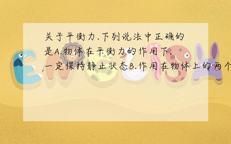 关于平衡力.下列说法中正确的是A.物体在平衡力的作用下,一定保持静止状态B.作用在物体上的两个力三要素完全相同,这两个力一定是平衡力C,物体受到重力和拉力的作用,这两个力方向相反,