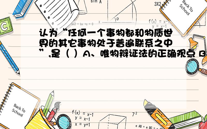 认为“任何一个事物都和物质世界的其它事物处于普遍联系之中”,是（ ）A、唯物辩证法的正确观点 B、唯心主义诡辩论的错误C、形而上学的错误观点D、机械唯物主义的观点