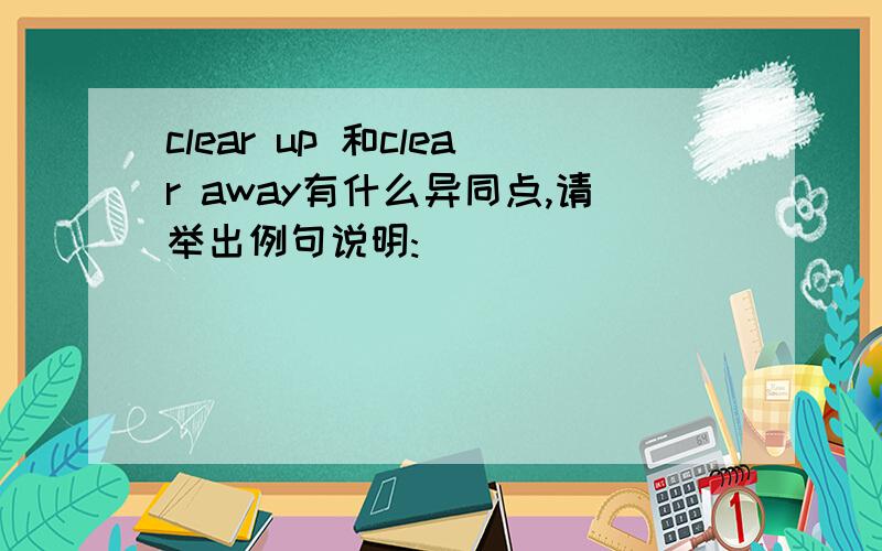 clear up 和clear away有什么异同点,请举出例句说明:)