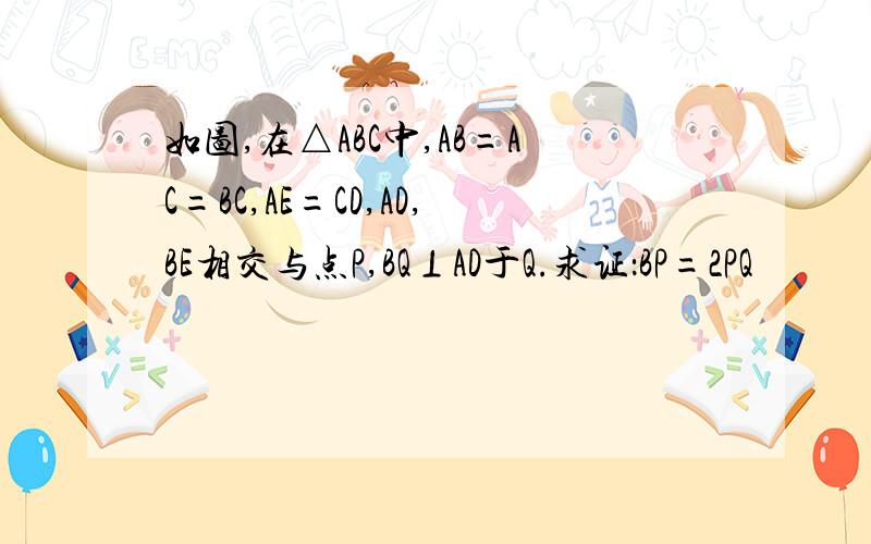 如图,在△ABC中,AB=AC=BC,AE=CD,AD,BE相交与点P,BQ⊥AD于Q.求证：BP=2PQ