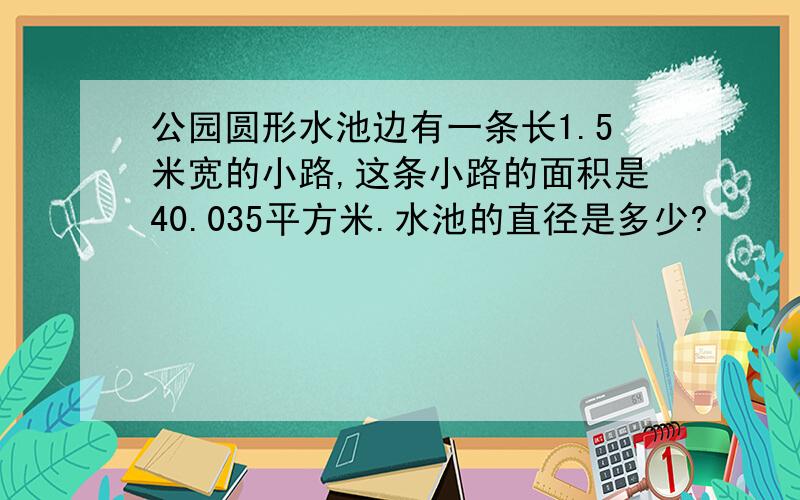 公园圆形水池边有一条长1.5米宽的小路,这条小路的面积是40.035平方米.水池的直径是多少?