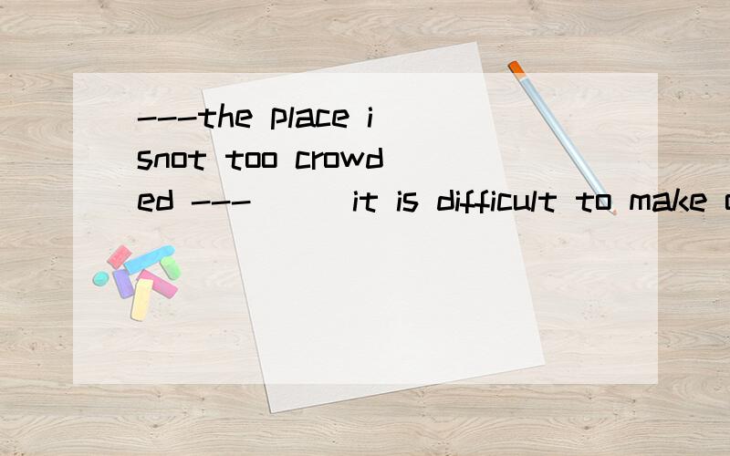 ---the place isnot too crowded ---___it is difficult to make our way out Ayes it is B no it is notA选项这里的yes 不翻译成 不 就是想反义疑问句一样啊,什么时候是反着翻译的