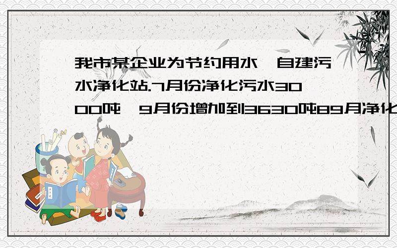 我市某企业为节约用水,自建污水净化站.7月份净化污水3000吨,9月份增加到3630吨89月净化污水量平均每月增长的百分率为?