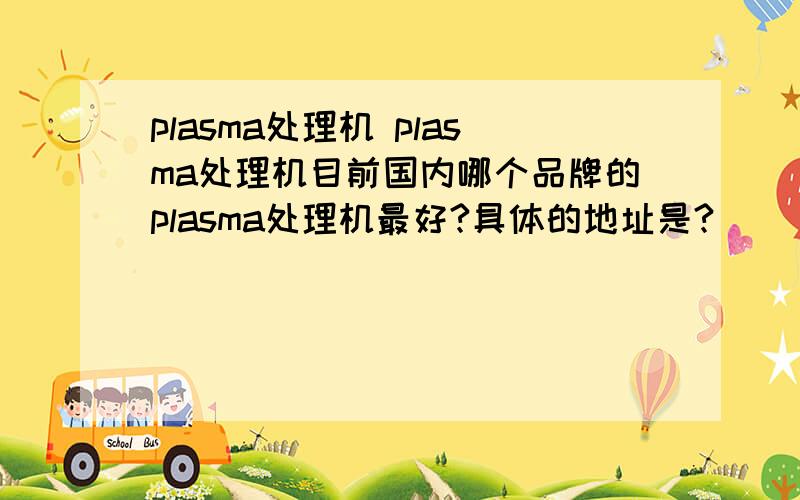 plasma处理机 plasma处理机目前国内哪个品牌的plasma处理机最好?具体的地址是?