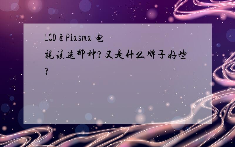 LCD & Plasma 电视该选那种?又是什么牌子好些?