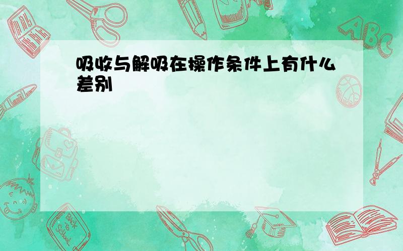 吸收与解吸在操作条件上有什么差别