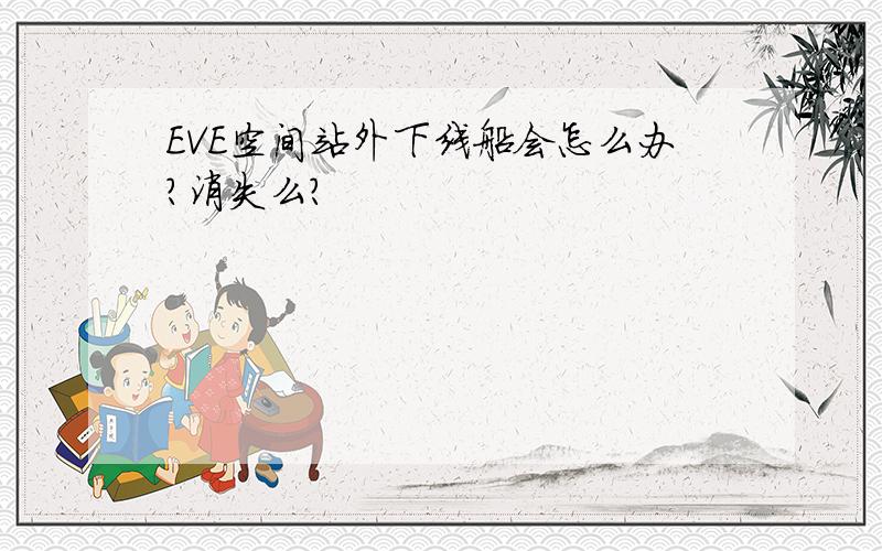 EVE空间站外下线船会怎么办?消失么?