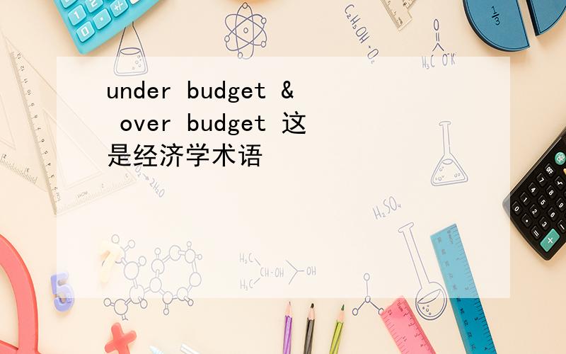 under budget & over budget 这是经济学术语