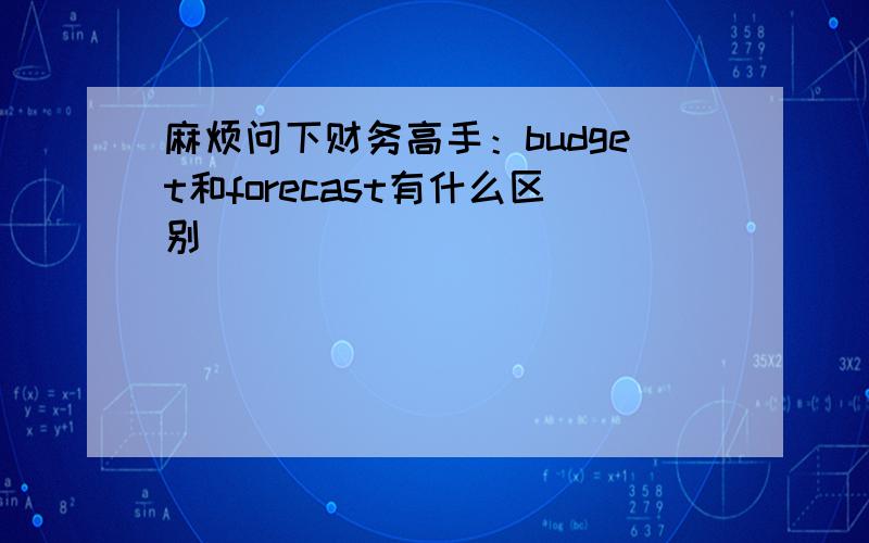 麻烦问下财务高手：budget和forecast有什么区别