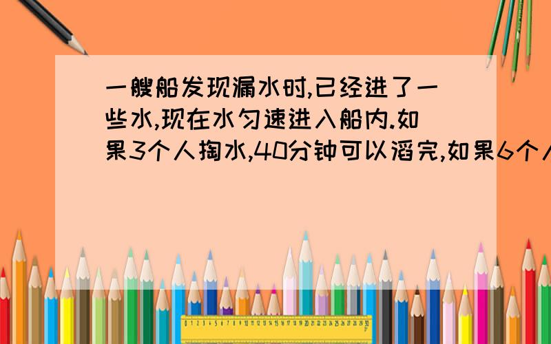 一艘船发现漏水时,已经进了一些水,现在水匀速进入船内.如果3个人掏水,40分钟可以滔完,如果6个人掏水.16分钟可以滔完.那么5个人要多久可以滔完?