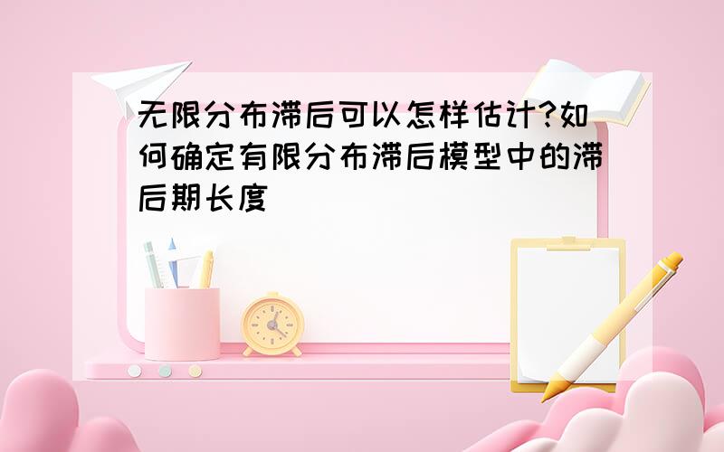 无限分布滞后可以怎样估计?如何确定有限分布滞后模型中的滞后期长度