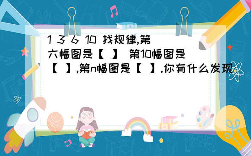 1 3 6 10 找规律,第六幅图是【 】 第10幅图是【 】,第n幅图是【 】.你有什么发现