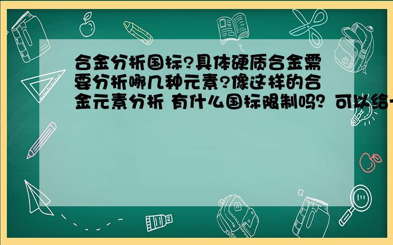 合金分析国标?具体硬质合金需要分析哪几种元素?像这样的合金元素分析 有什么国标限制吗？可以给一两个分析方法吗？