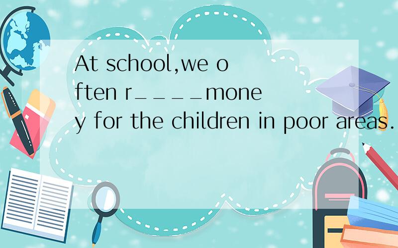 At school,we often r____money for the children in poor areas.