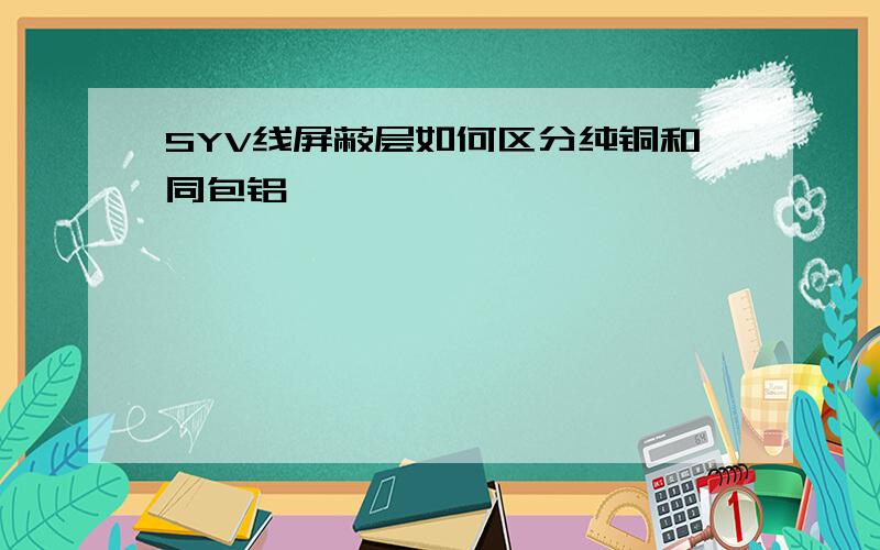 SYV线屏蔽层如何区分纯铜和同包铝