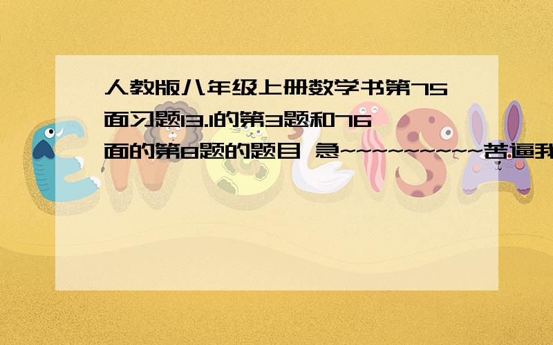 人教版八年级上册数学书第75面习题13.1的第3题和76面的第8题的题目 急~~~~~~~~~苦逼我数学书放课室了.求题目,有答案还可以发,急啊啊啊啊