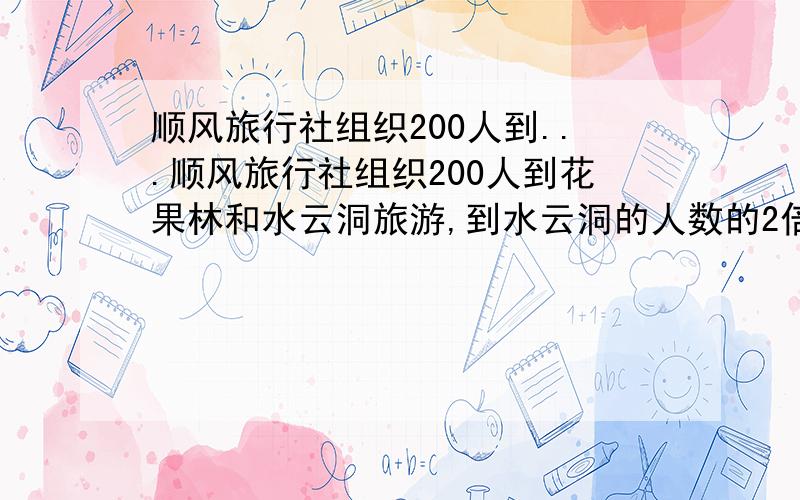 顺风旅行社组织200人到...顺风旅行社组织200人到花果林和水云洞旅游,到水云洞的人数的2倍少1人,到两地旅游的人数各是多少?（用二元一次方程）你们理解错了。注意：到花果玲的人数是到