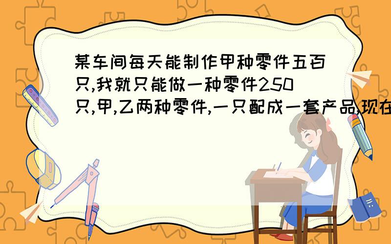 某车间每天能制作甲种零件五百只,我就只能做一种零件250只,甲,乙两种零件,一只配成一套产品,现在要30天内制作最多的成套产品,则甲,乙两种零件各应制多少天.