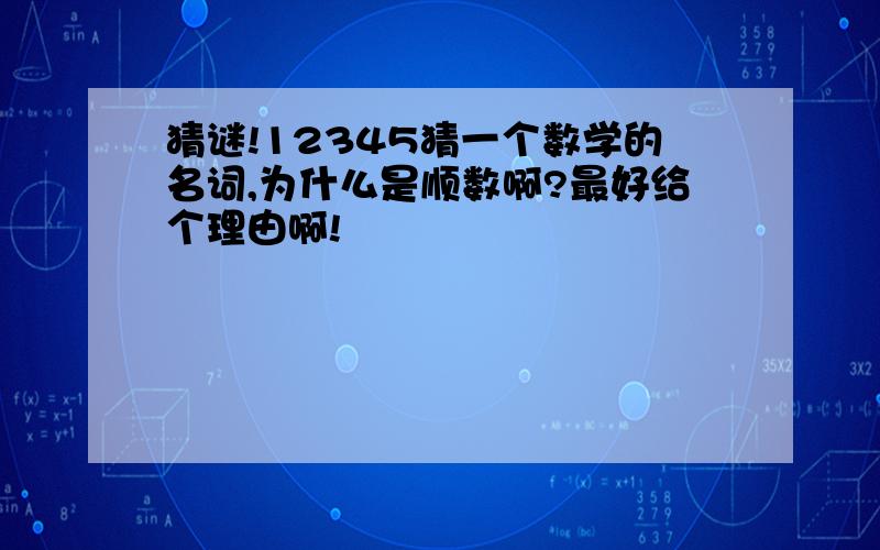 猜谜!12345猜一个数学的名词,为什么是顺数啊?最好给个理由啊!