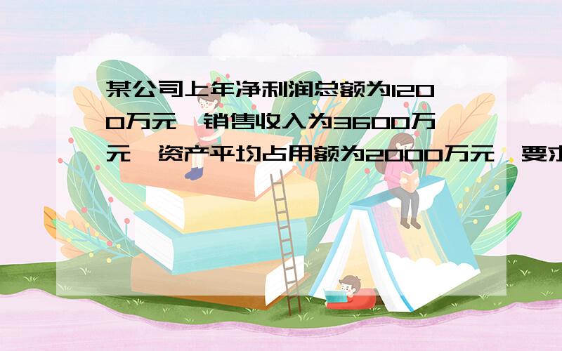 某公司上年净利润总额为1200万元,销售收入为3600万元,资产平均占用额为2000万元,要求：根据以上资料计算销售净利率、总资产周转率.求帮助