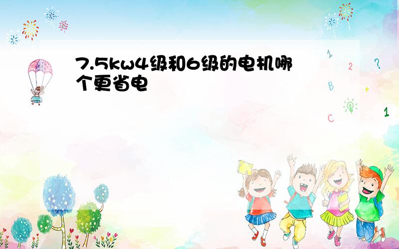 7.5kw4级和6级的电机哪个更省电