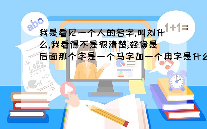 我是看见一个人的名字,叫刘什么,我看得不是很清楚,好像是后面那个字是一个马字加一个冉字是什么字他是个店长,长得很帅,所以想知道他的名字,但是好像没有看清楚,额,