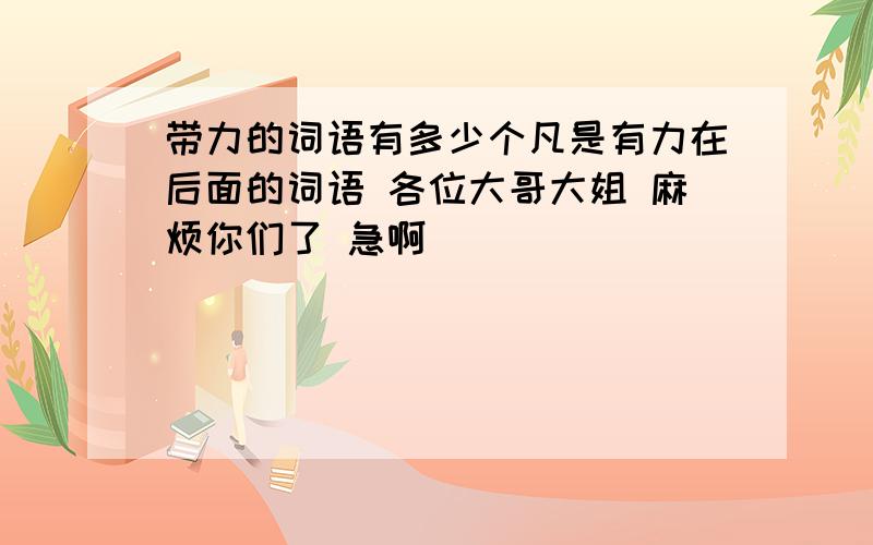 带力的词语有多少个凡是有力在后面的词语 各位大哥大姐 麻烦你们了 急啊``````