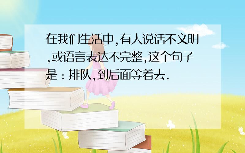 在我们生活中,有人说话不文明,或语言表达不完整,这个句子是：排队,到后面等着去.