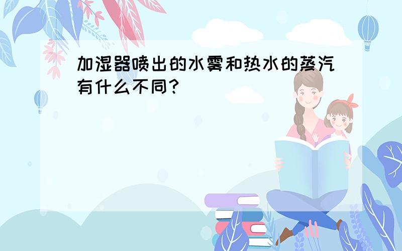 加湿器喷出的水雾和热水的蒸汽有什么不同?