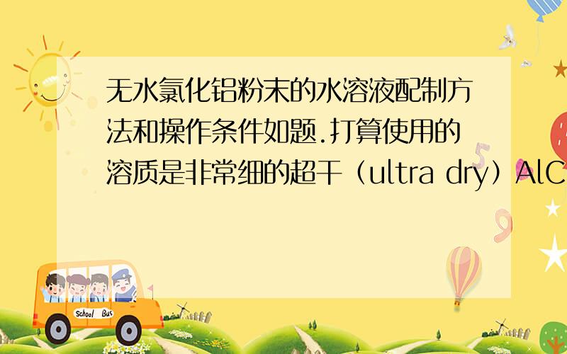 无水氯化铝粉末的水溶液配制方法和操作条件如题.打算使用的溶质是非常细的超干（ultra dry）AlCl3粉末,希望能够了解采用这种粉末配制AlCl3水溶液的配制方法、实验条件和注意事项.考虑到AlC