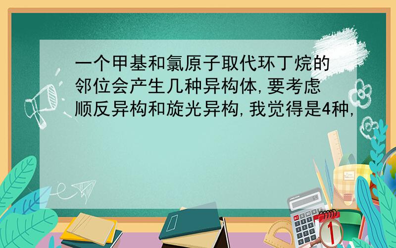 一个甲基和氯原子取代环丁烷的邻位会产生几种异构体,要考虑顺反异构和旋光异构,我觉得是4种,