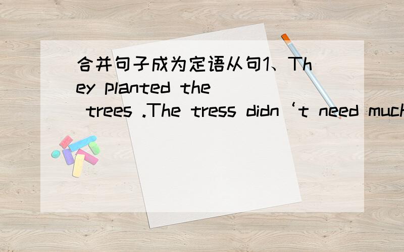 合并句子成为定语从句1、They planted the trees .The tress didn‘t need much water .1、They planted the trees .The tress didn‘t need much water .2、Harry is the boy .His mother is our maths teacher .3、The woman got the job .We saw the