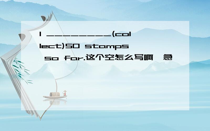 I ________(collect)50 stamps so far.这个空怎么写啊,急