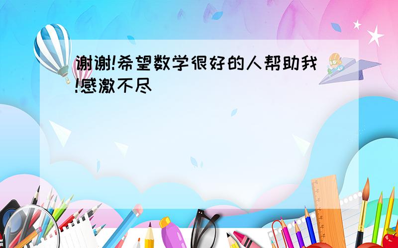 谢谢!希望数学很好的人帮助我!感激不尽